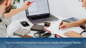 The Future of Enterprise Execution Inside Microsoft Teams